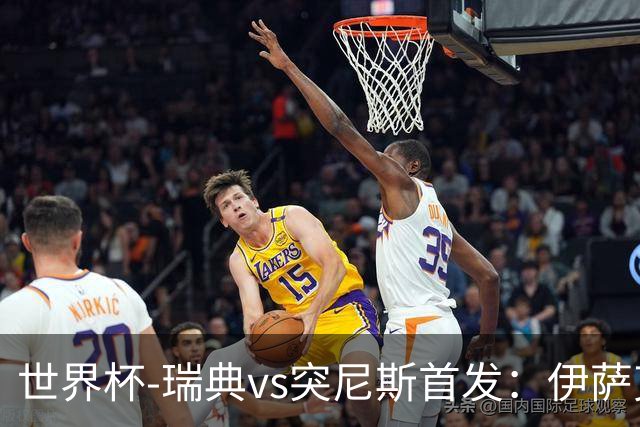世界杯-瑞典vs突尼斯首发：伊萨克、约克雷斯首秀，汉尼拔出战