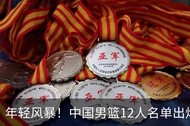 年轻风暴！中国男篮12人名单出炉，杨瀚森扛大旗，内线锋线很强
