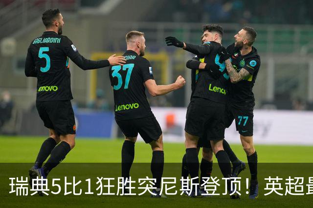 瑞典5比1狂胜突尼斯登顶！英超最贵球员独造3球，替补球员17秒神迹